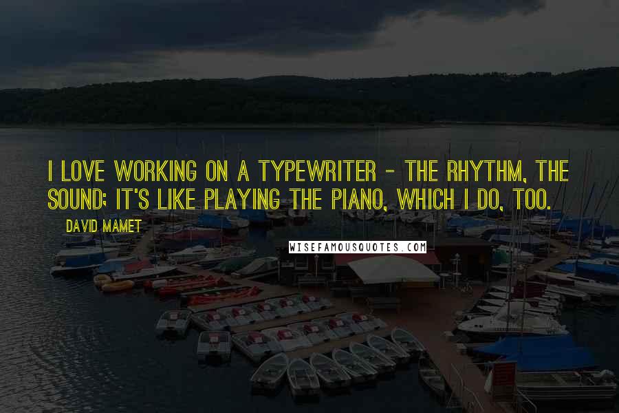 David Mamet quotes: I love working on a typewriter - the rhythm, the sound; it's like playing the piano, which I do, too. David Mamet quotes: I love working on a typewriter - the rhythm, the sound; it's like playing the piano, which I do, too.