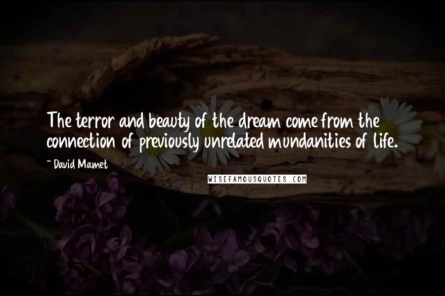 David Mamet quotes: The terror and beauty of the dream come from the connection of previously unrelated mundanities of life. David Mamet quotes: The terror and beauty of the dream come from the connection of previously unrelated mundanities of life.