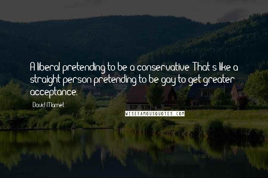 David Mamet quotes: A liberal pretending to be a conservative? That's like a straight person pretending to be gay to get greater acceptance. David Mamet quotes: A liberal pretending to be a conservative? That's like a straight person pretending to be gay to get greater acceptance.