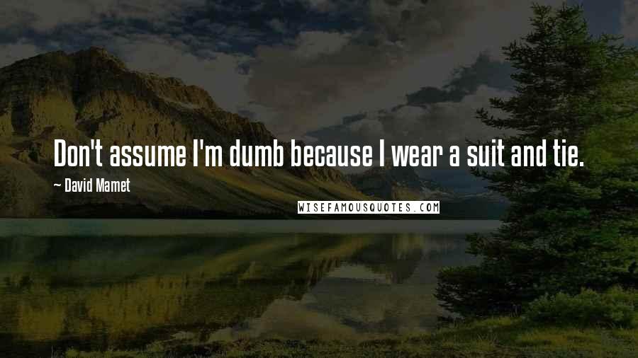 David Mamet quotes: Don't assume I'm dumb because I wear a suit and tie.