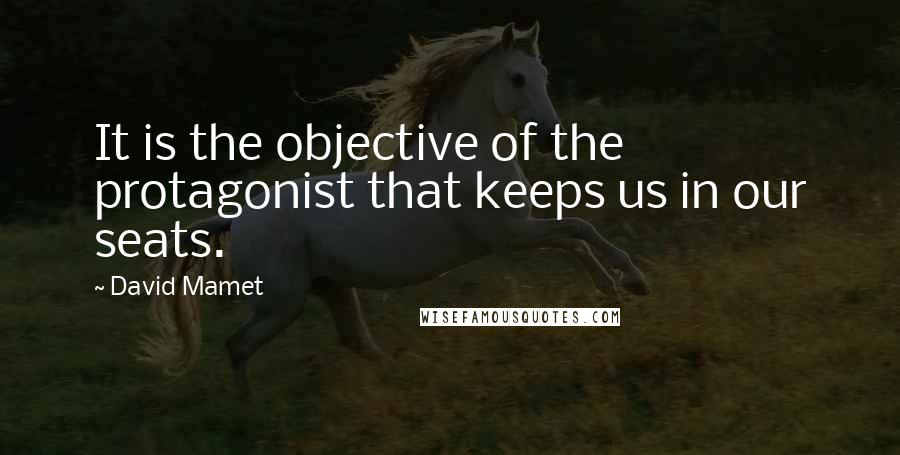 David Mamet quotes: It is the objective of the protagonist that keeps us in our seats.