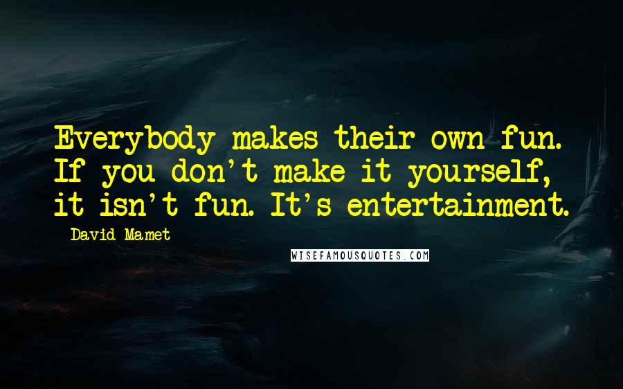 David Mamet quotes: Everybody makes their own fun. If you don't make it yourself, it isn't fun. It's entertainment.