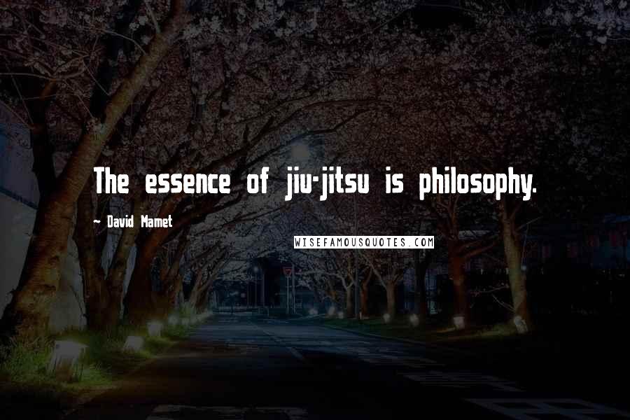 David Mamet quotes: The essence of jiu-jitsu is philosophy.