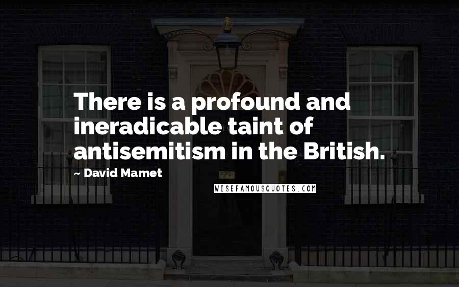 David Mamet quotes: There is a profound and ineradicable taint of antisemitism in the British.