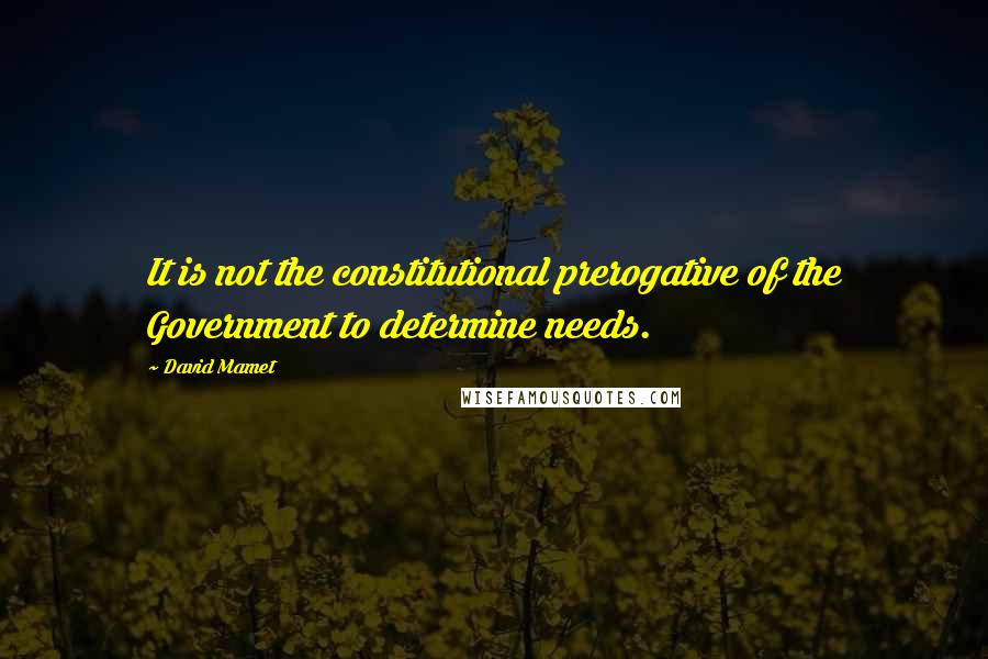 David Mamet quotes: It is not the constitutional prerogative of the Government to determine needs.