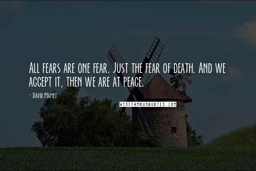 David Mamet quotes: All fears are one fear. Just the fear of death. And we accept it, then we are at peace.