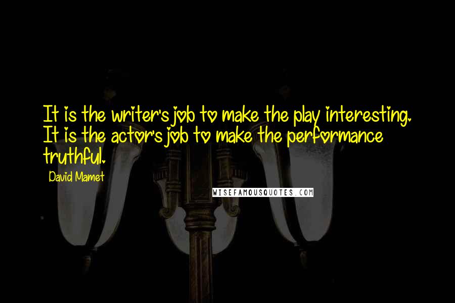 David Mamet quotes: It is the writer's job to make the play interesting. It is the actor's job to make the performance truthful. David Mamet quotes: It is the writer's job to make the play interesting. It is the actor's job to make the performance truthful.
