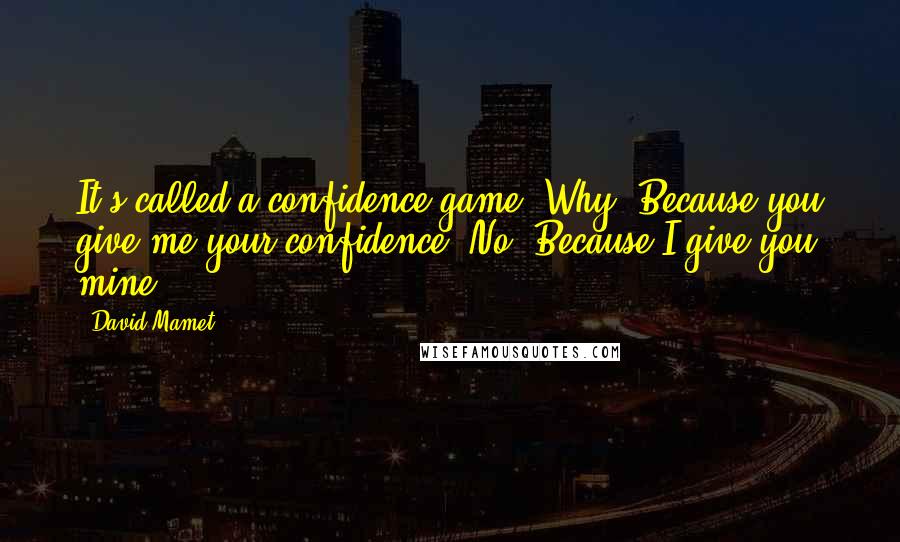 David Mamet quotes: It's called a confidence game. Why? Because you give me your confidence? No. Because I give you mine.