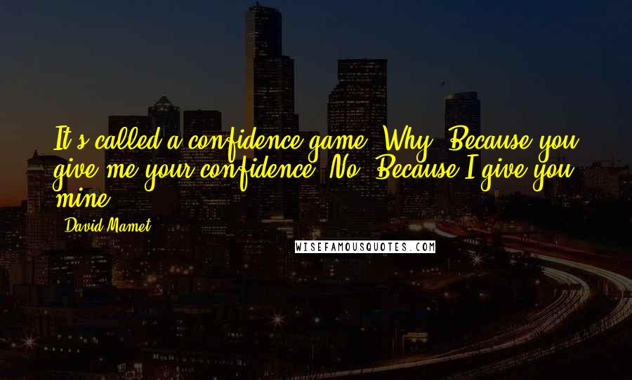 David Mamet quotes: It's called a confidence game. Why? Because you give me your confidence? No. Because I give you mine. David Mamet quotes: It's called a confidence game. Why? Because you give me your confidence? No. Because I give you mine.