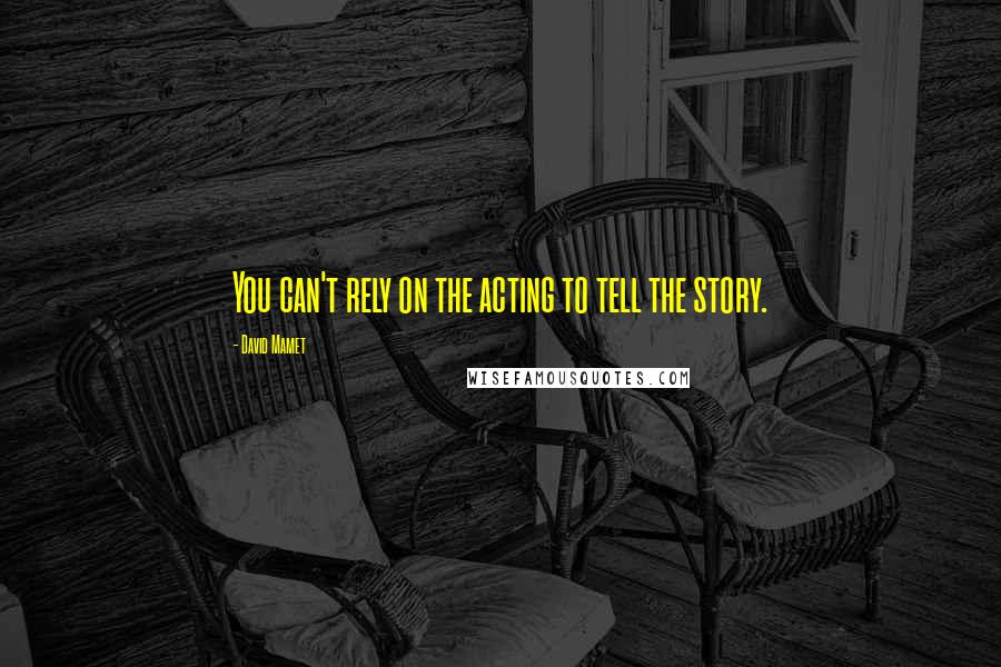 David Mamet quotes: You can't rely on the acting to tell the story.
