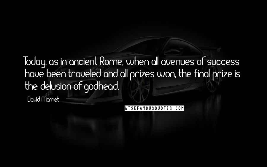 David Mamet quotes: Today, as in ancient Rome, when all avenues of success have been traveled and all prizes won, the final prize is the delusion of godhead. David Mamet quotes: Today, as in ancient Rome, when all avenues of success have been traveled and all prizes won, the final prize is the delusion of godhead.