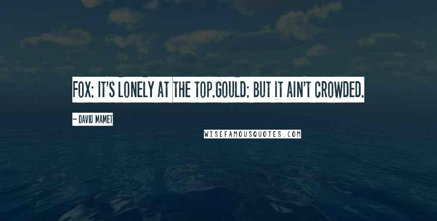 David Mamet quotes: Fox: It's lonely at the top.Gould: But it ain't crowded.
