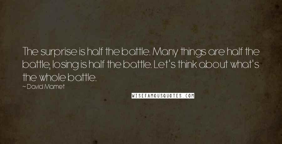 David Mamet quotes: The surprise is half the battle. Many things are half the battle, losing is half the battle. Let's think about what's the whole battle.