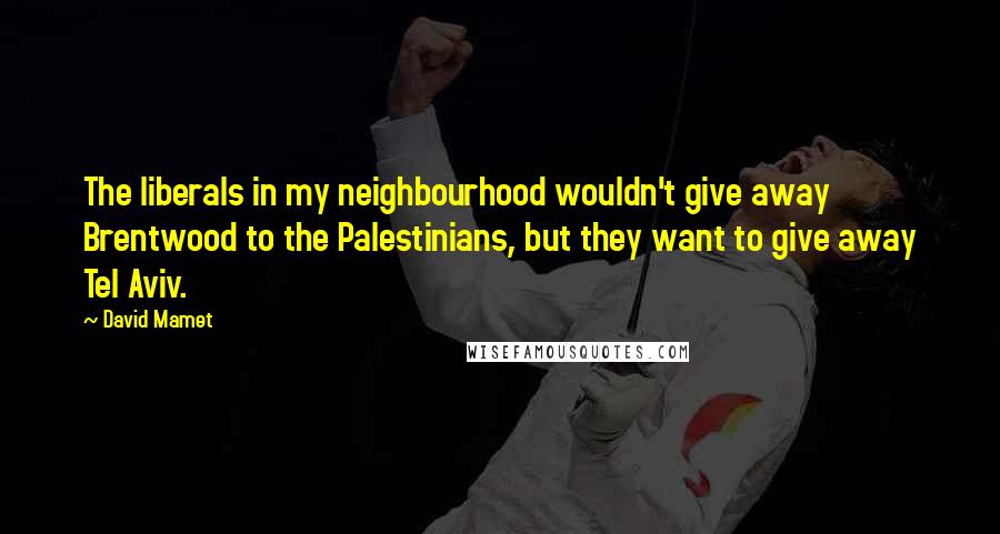 David Mamet quotes: The liberals in my neighbourhood wouldn't give away Brentwood to the Palestinians, but they want to give away Tel Aviv.