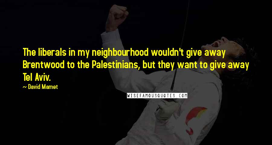 David Mamet quotes: The liberals in my neighbourhood wouldn't give away Brentwood to the Palestinians, but they want to give away Tel Aviv. David Mamet quotes: The liberals in my neighbourhood wouldn't give away Brentwood to the Palestinians, but they want to give away Tel Aviv.