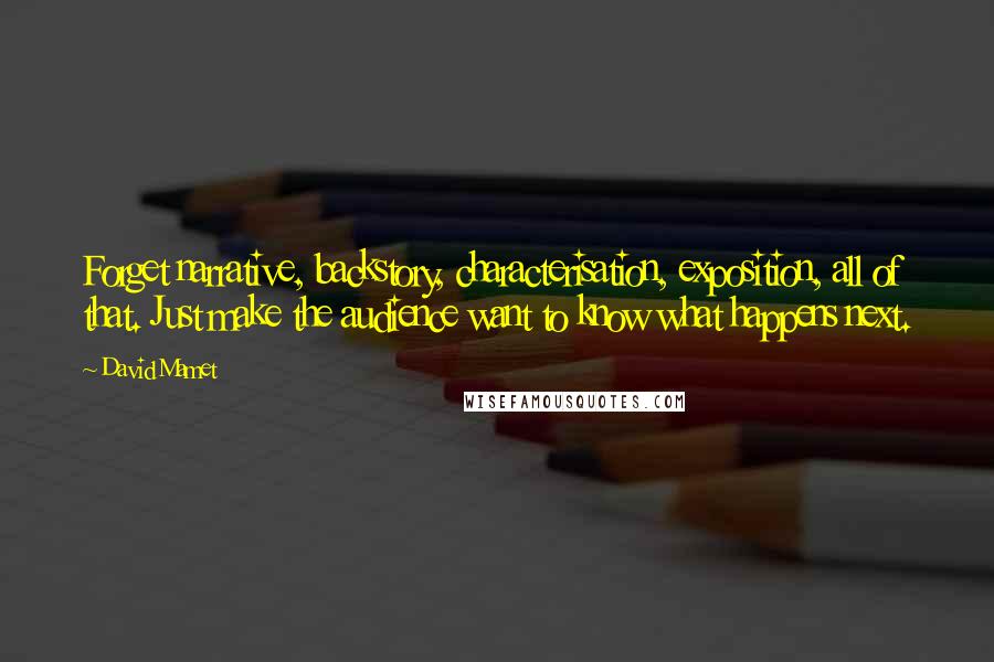 David Mamet quotes: Forget narrative, backstory, characterisation, exposition, all of that. Just make the audience want to know what happens next.