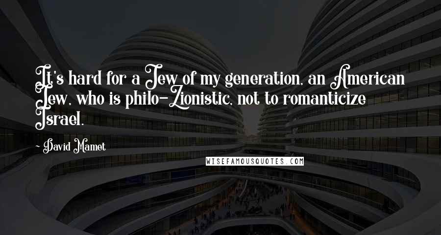 David Mamet quotes: It's hard for a Jew of my generation, an American Jew, who is philo-Zionistic, not to romanticize Israel. David Mamet quotes: It's hard for a Jew of my generation, an American Jew, who is philo-Zionistic, not to romanticize Israel.