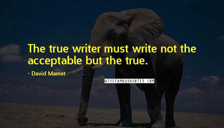 David Mamet quotes: The true writer must write not the acceptable but the true.