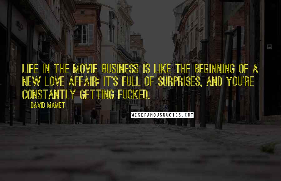 David Mamet quotes: Life in the movie business is like the beginning of a new love affair: it's full of surprises, and you're constantly getting fucked. David Mamet quotes: Life in the movie business is like the beginning of a new love affair: it's full of surprises, and you're constantly getting fucked.
