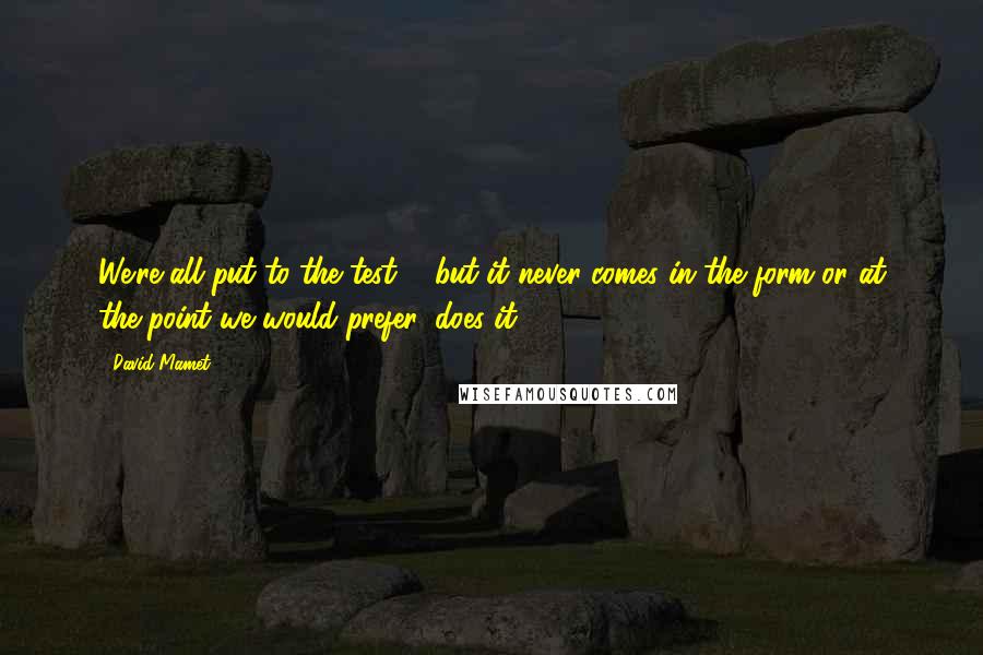 David Mamet quotes: We're all put to the test ... but it never comes in the form or at the point we would prefer, does it? David Mamet quotes: We're all put to the test ... but it never comes in the form or at the point we would prefer, does it?