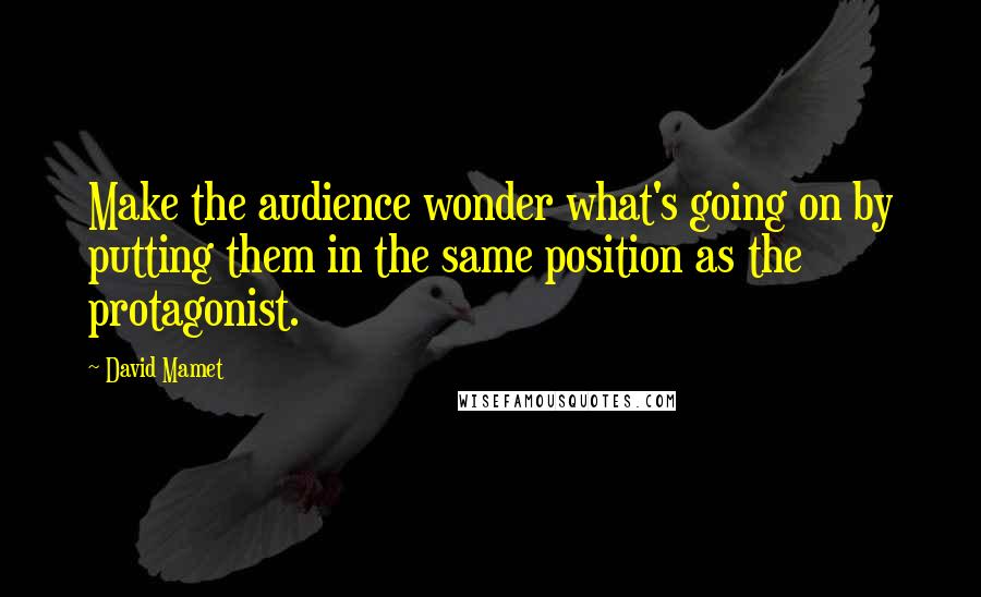 David Mamet quotes: Make the audience wonder what's going on by putting them in the same position as the protagonist.