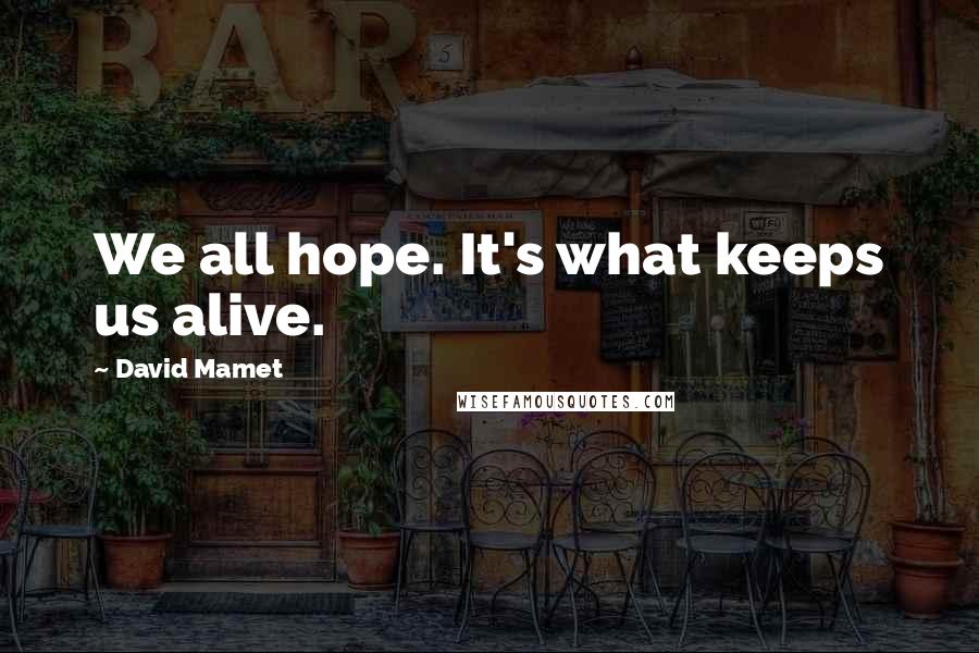 David Mamet quotes: We all hope. It's what keeps us alive.