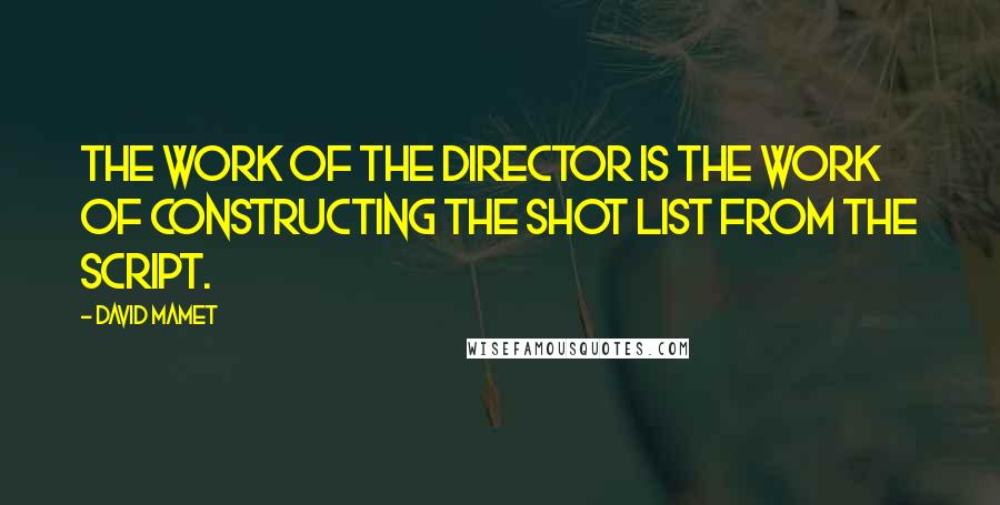 David Mamet quotes: The work of the director is the work of constructing the shot list from the script.