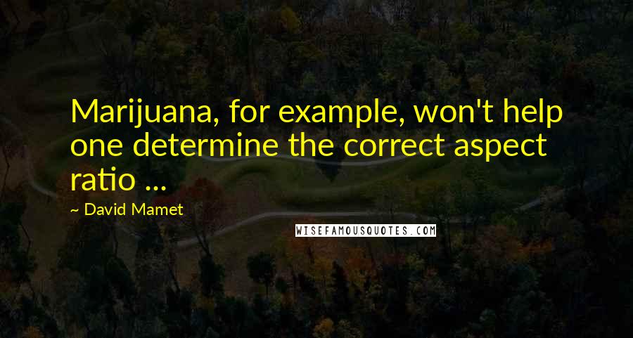 David Mamet quotes: Marijuana, for example, won't help one determine the correct aspect ratio ...