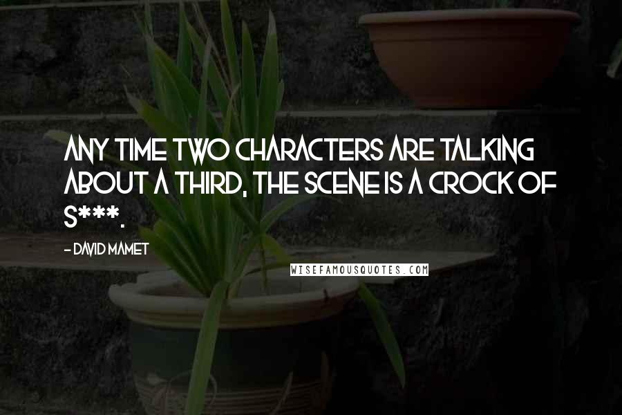 David Mamet quotes: Any time two characters are talking about a third, the scene is a crock of s***.