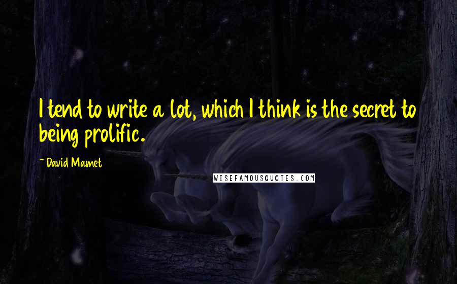David Mamet quotes: I tend to write a lot, which I think is the secret to being prolific.
