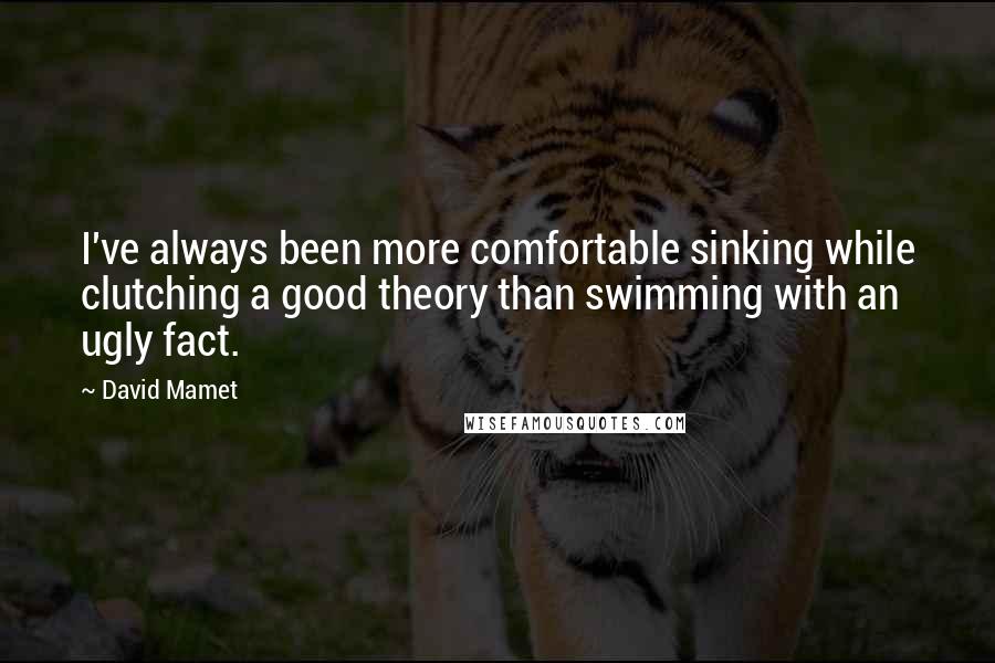 David Mamet quotes: I've always been more comfortable sinking while clutching a good theory than swimming with an ugly fact. David Mamet quotes: I've always been more comfortable sinking while clutching a good theory than swimming with an ugly fact.