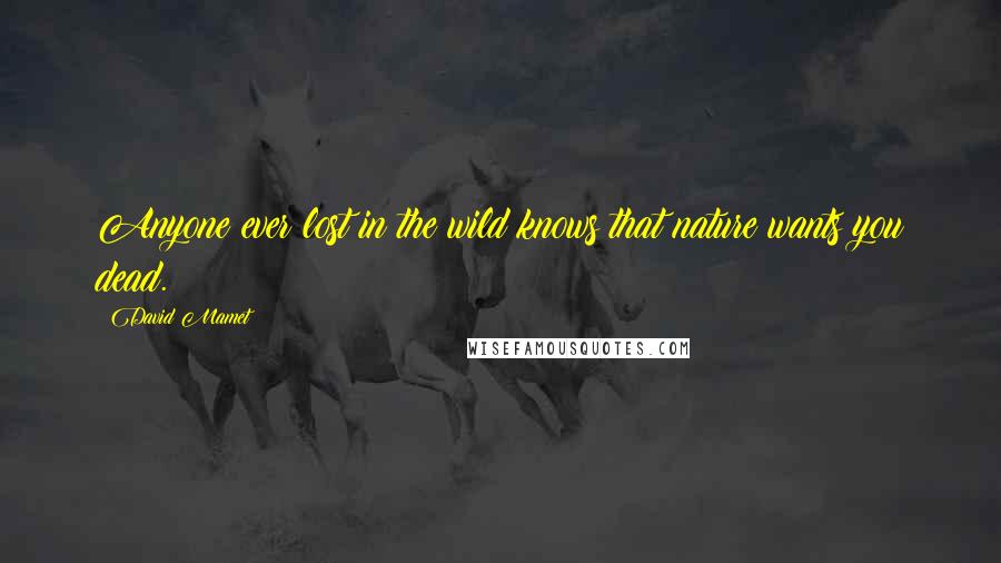 David Mamet quotes: Anyone ever lost in the wild knows that nature wants you dead.
