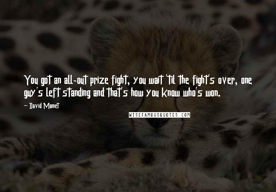 David Mamet quotes: You got an all-out prize fight, you wait 'til the fight's over, one guy's left standing and that's how you know who's won. David Mamet quotes: You got an all-out prize fight, you wait 'til the fight's over, one guy's left standing and that's how you know who's won.