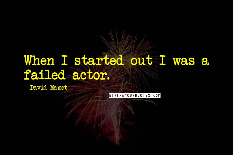 David Mamet quotes: When I started out I was a failed actor.