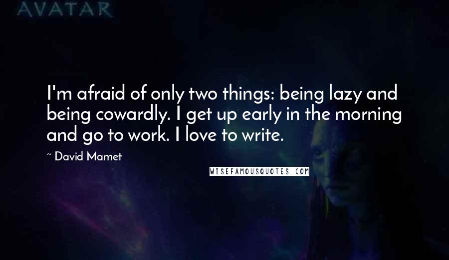 David Mamet quotes: I'm afraid of only two things: being lazy and being cowardly. I get up early in the morning and go to work. I love to write. David Mamet quotes: I'm afraid of only two things: being lazy and being cowardly. I get up early in the morning and go to work. I love to write.