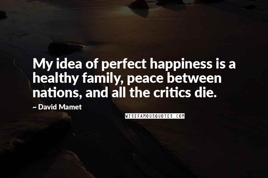 David Mamet quotes: My idea of perfect happiness is a healthy family, peace between nations, and all the critics die.