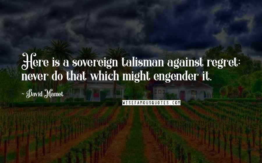 David Mamet quotes: Here is a sovereign talisman against regret: never do that which might engender it.