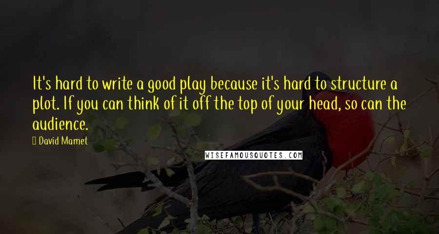 David Mamet quotes: It's hard to write a good play because it's hard to structure a plot. If you can think of it off the top of your head, so can the audience. David Mamet quotes: It's hard to write a good play because it's hard to structure a plot. If you can think of it off the top of your head, so can the audience.