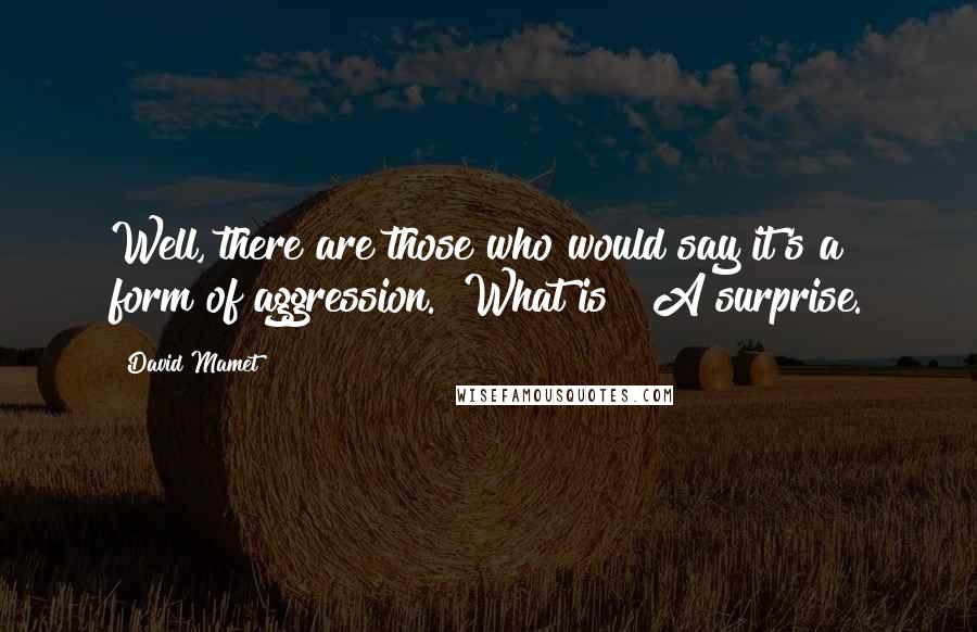 David Mamet quotes: Well, there are those who would say it's a form of aggression.""What is?""A surprise.
