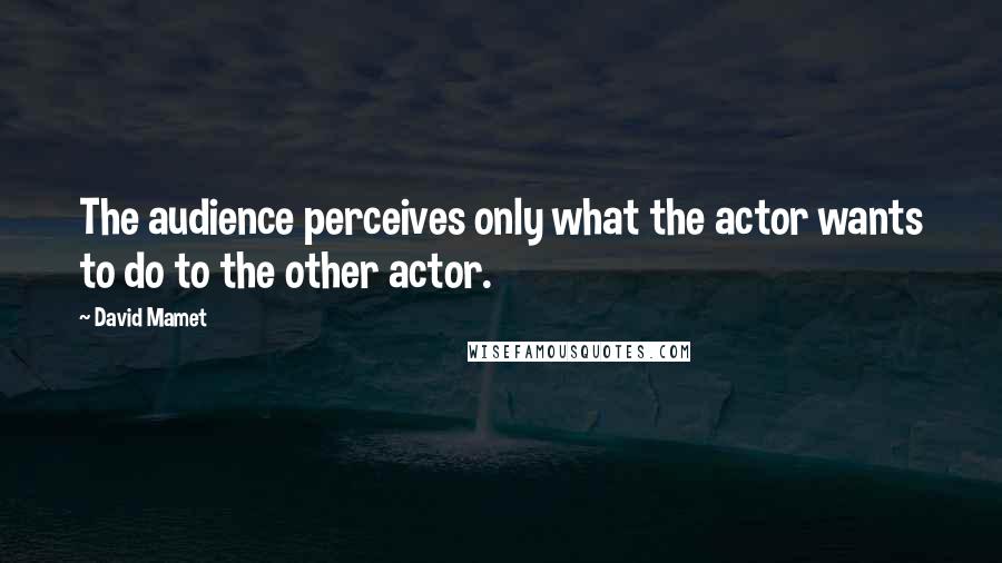 David Mamet quotes: The audience perceives only what the actor wants to do to the other actor.