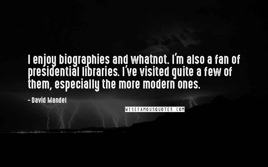 David Mandel quotes: I enjoy biographies and whatnot. I'm also a fan of presidential libraries. I've visited quite a few of them, especially the more modern ones.