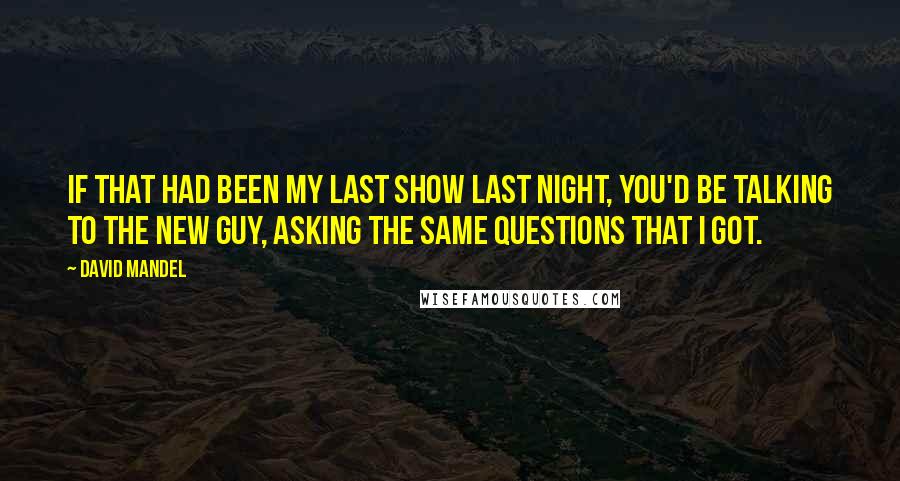 David Mandel quotes: If that had been my last show last night, you'd be talking to the new guy, asking the same questions that I got.