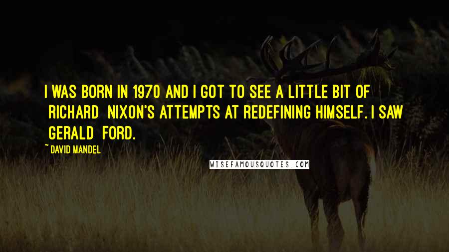 David Mandel quotes: I was born in 1970 and I got to see a little bit of [Richard] Nixon's attempts at redefining himself. I saw [Gerald] Ford.