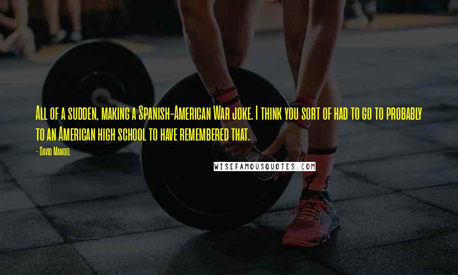 David Mandel quotes: All of a sudden, making a Spanish-American War joke. I think you sort of had to go to probably to an American high school to have remembered that.