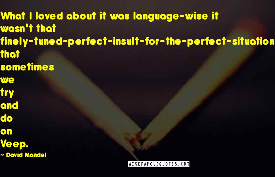 David Mandel quotes: What I loved about it was language-wise it wasn't that finely-tuned-perfect-insult-for-the-perfect-situation that sometimes we try and do on Veep.