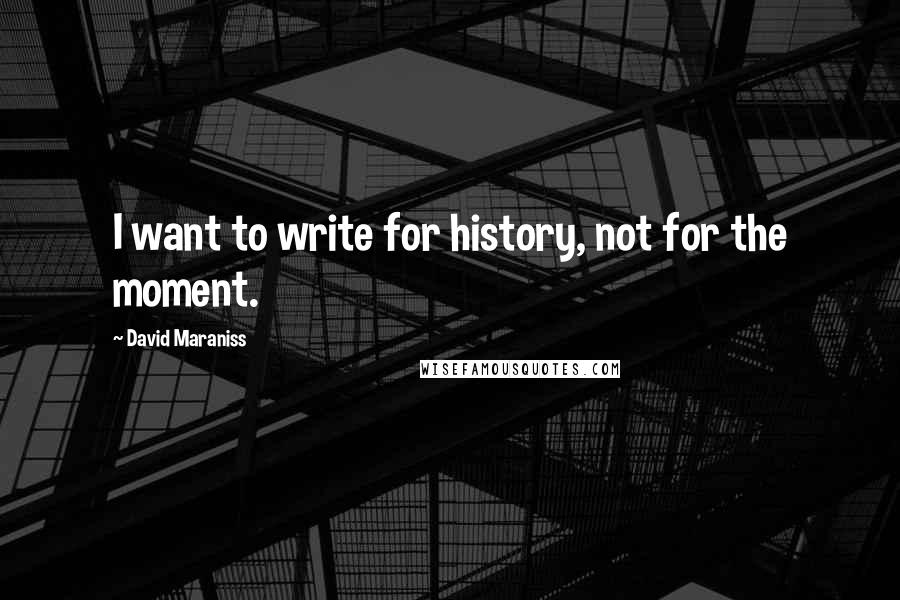 David Maraniss quotes: I want to write for history, not for the moment.