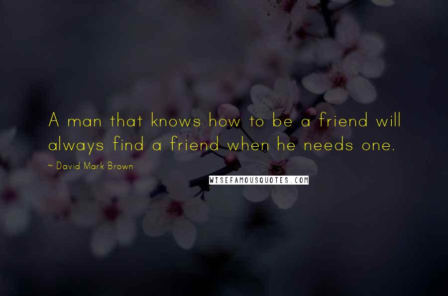 David Mark Brown quotes: A man that knows how to be a friend will always find a friend when he needs one.