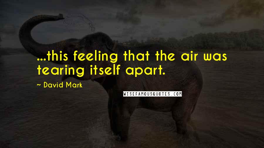 David Mark quotes: ...this feeling that the air was tearing itself apart.