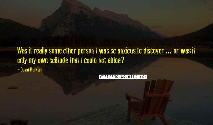 David Markson quotes: Was it really some other person I was so anxious to discover ... or was it only my own solitude that I could not abide?