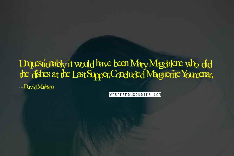 David Markson quotes: Unquestionably it would have been Mary Magdalene who did the dishes at the Last Supper.Concluded Marguerite Yourcenar. David Markson quotes: Unquestionably it would have been Mary Magdalene who did the dishes at the Last Supper.Concluded Marguerite Yourcenar.